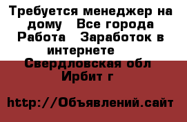 Требуется менеджер на дому - Все города Работа » Заработок в интернете   . Свердловская обл.,Ирбит г.